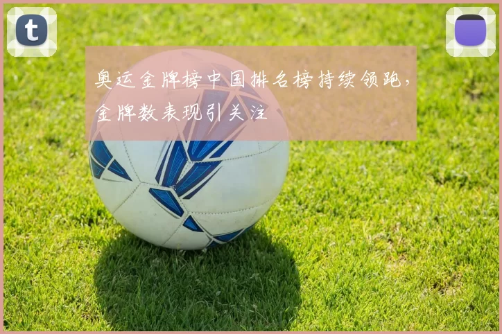 奥运金牌榜中国排名榜持续领跑,金牌数表现引关注