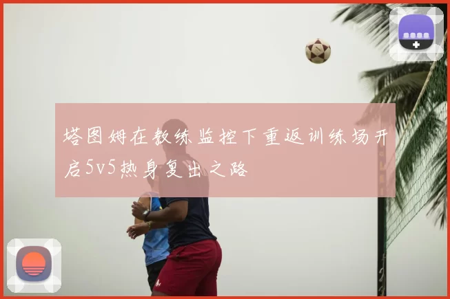 塔图姆在教练监控下重返训练场开启5v5热身复出之路
