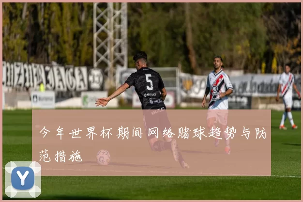 今年世界杯期间网络赌球趋势与防范措施
