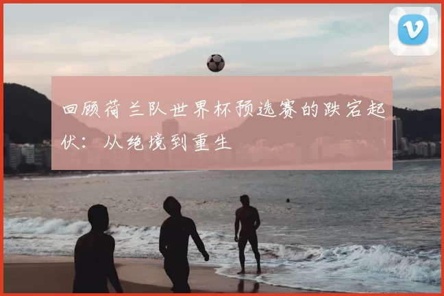 回顾荷兰队世界杯预选赛的跌宕起伏:从绝境到重生