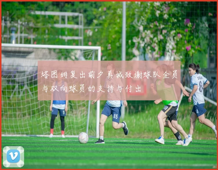 塔图姆复出前夕真诚致谢球队全员与双向球员的支持与付出
