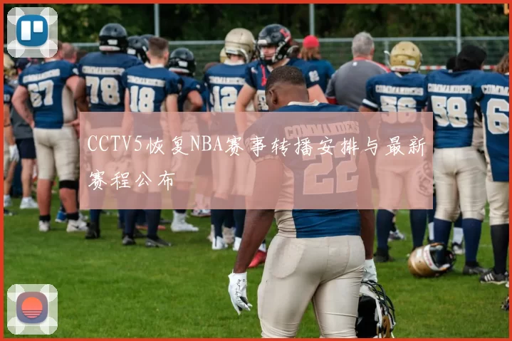 CCTV5恢复NBA赛事转播安排与最新赛程公布