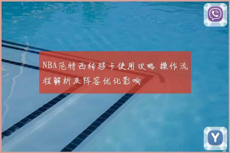 NBA范特西转移卡使用攻略 操作流程解析及阵容优化影响