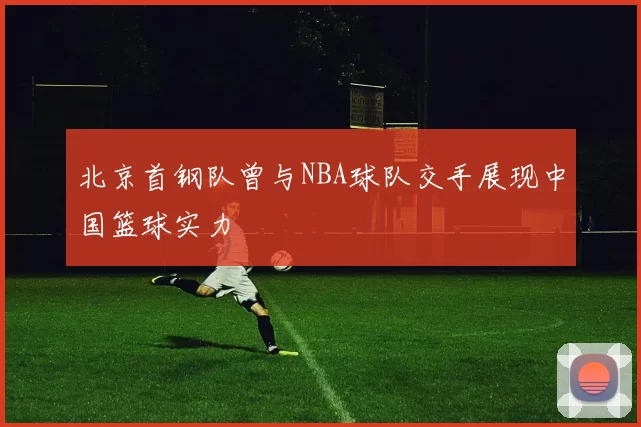 北京首钢队曾与NBA球队交手展现中国篮球实力
