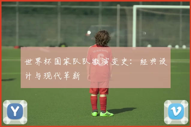 世界杯国家队队徽演变史：经典设计与现代革新