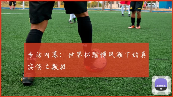 专访内幕：世界杯赌博风潮下的真实伤亡数据