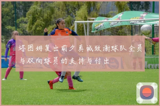 塔图姆复出前夕真诚致谢球队全员与双向球员的支持与付出