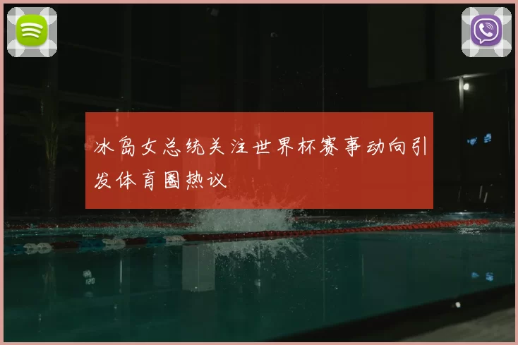 冰岛女总统关注世界杯赛事动向引发体育圈热议