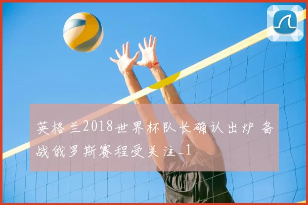 英格兰2018世界杯队长确认出炉 备战俄罗斯赛程受关注_1