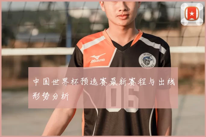中国世界杯预选赛最新赛程与出线形势分析