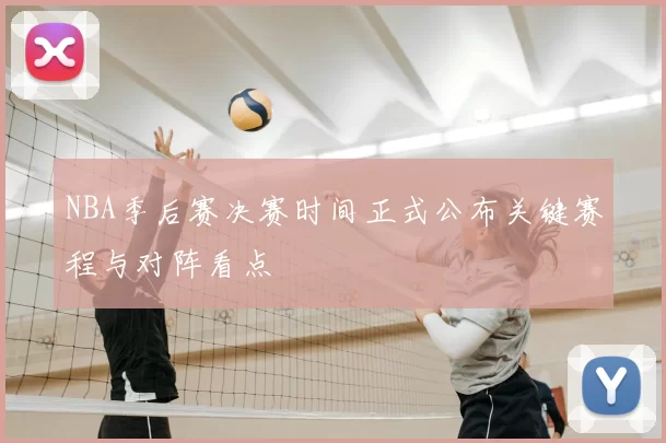 NBA季后赛决赛时间正式公布关键赛程与对阵看点