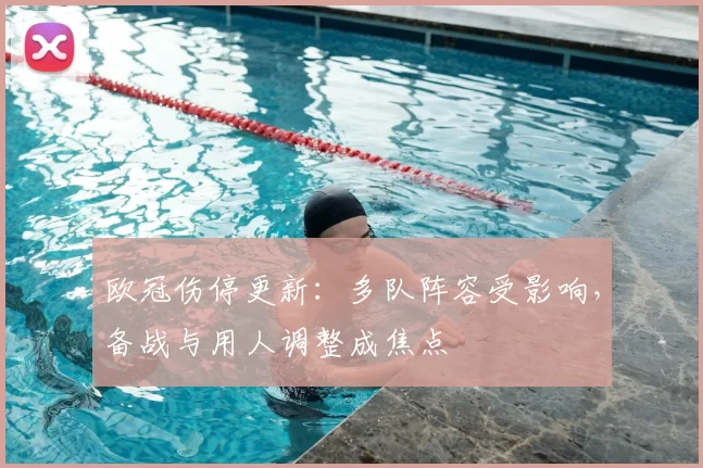 欧冠伤停更新：多队阵容受影响，备战与用人调整成焦点