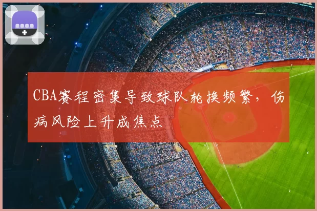 CBA赛程密集导致球队轮换频繁，伤病风险上升成焦点