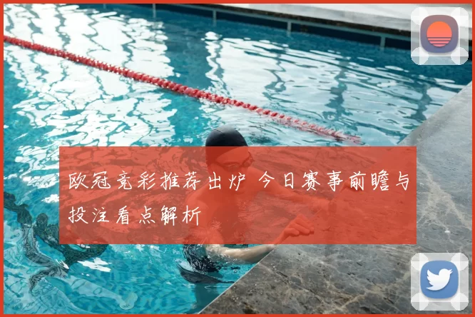 欧冠竞彩推荐出炉 今日赛事前瞻与投注看点解析