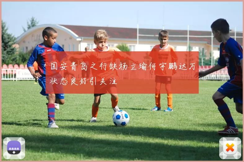 国安青岛之行缺杨立瑜何宇鹏达万状态良好引关注
