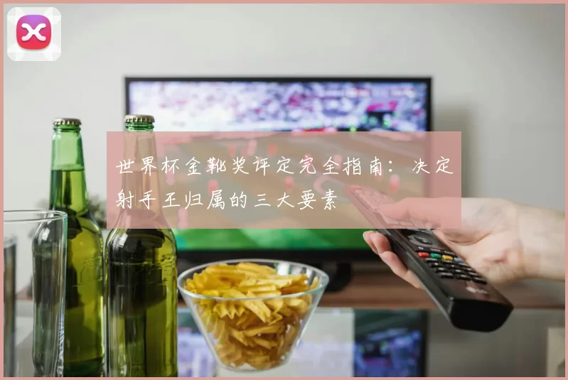 世界杯金靴奖评定完全指南:决定射手王归属的三大要素