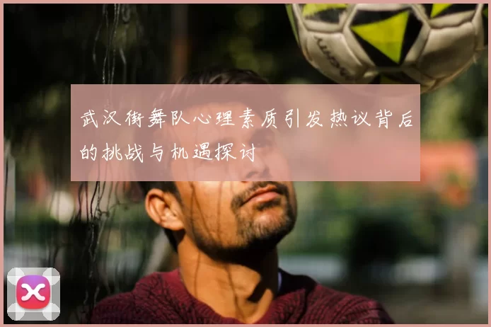 武汉街舞队心理素质引发热议背后的挑战与机遇探讨