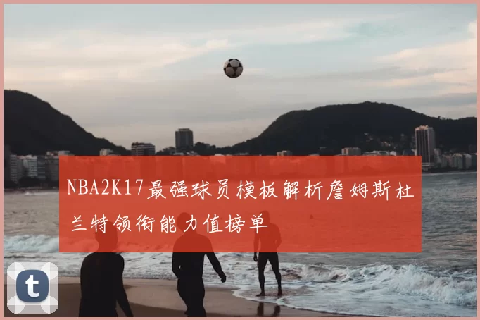NBA2K17最强球员模板解析詹姆斯杜兰特领衔能力值榜单