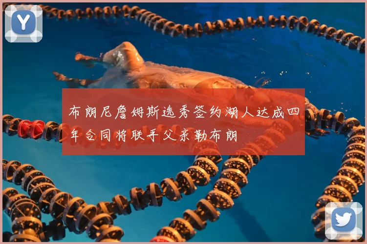 布朗尼詹姆斯选秀签约湖人达成四年合同将联手父亲勒布朗