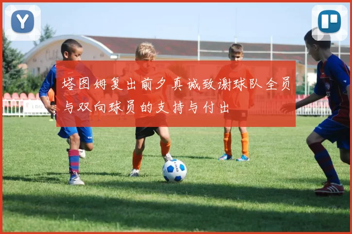 塔图姆复出前夕真诚致谢球队全员与双向球员的支持与付出