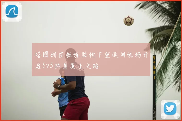 塔图姆在教练监控下重返训练场开启5v5热身复出之路