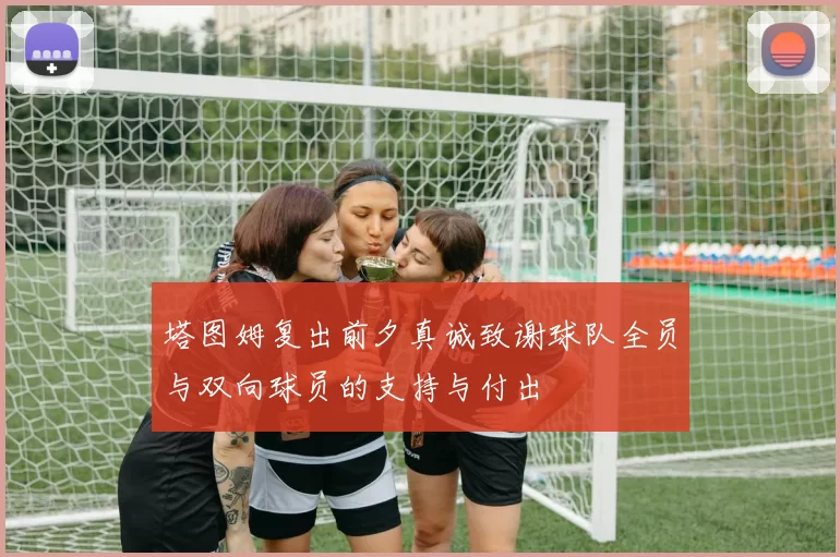 塔图姆复出前夕真诚致谢球队全员与双向球员的支持与付出