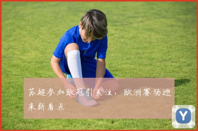 苏超参加欧冠引关注，欧洲赛场迎来新看点
