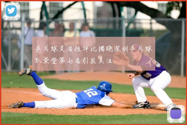 乒乓球灵活性评比揭晓深圳乒乓球队荣登第七名引发关注