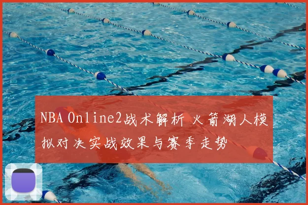 NBA Online2战术解析 火箭湖人模拟对决实战效果与赛季走势
