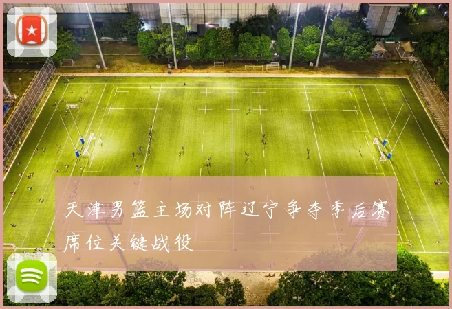 天津男篮主场对阵辽宁争夺季后赛席位关键战役