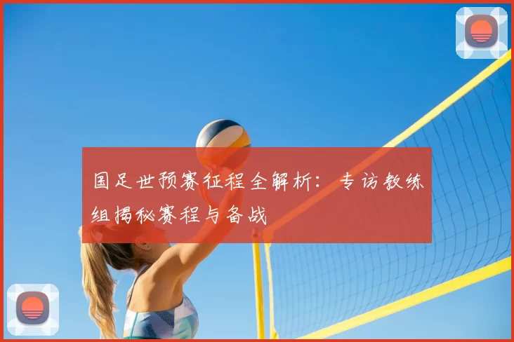 国足世预赛征程全解析：专访教练组揭秘赛程与备战
