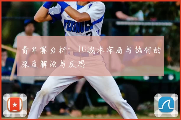 青年赛分析：IG战术布局与执行的深度解读与反思