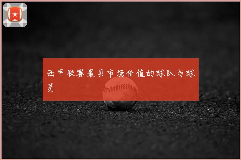 西甲联赛最具市场价值的球队与球员