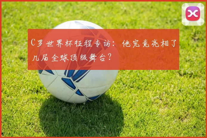 C罗世界杯征程专访：他究竟亮相了几届全球顶级舞台？