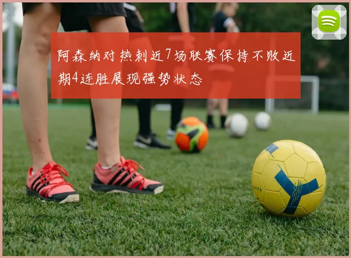 阿森纳对热刺近7场联赛保持不败近期4连胜展现强势状态