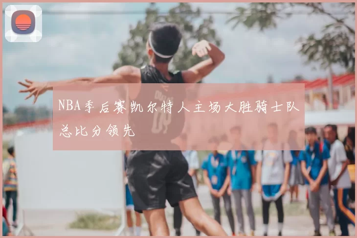 NBA季后赛凯尔特人主场大胜骑士队总比分领先
