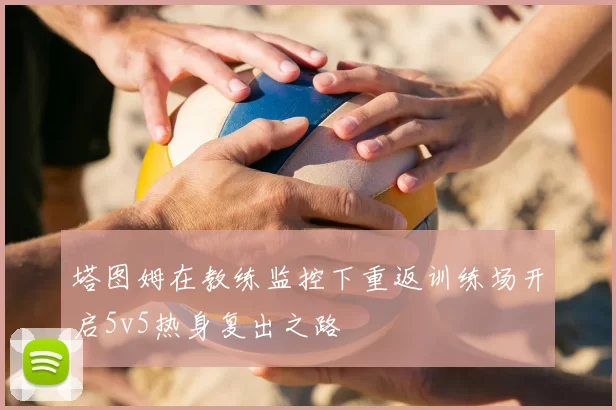 塔图姆在教练监控下重返训练场开启5v5热身复出之路