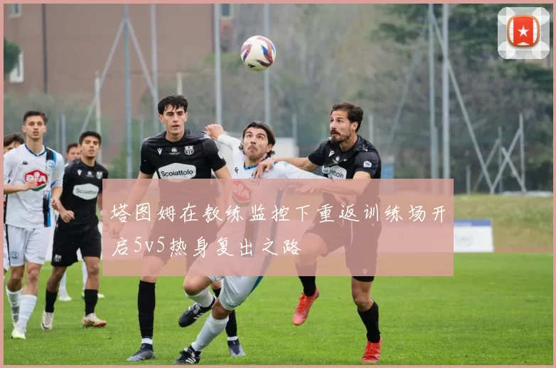 塔图姆在教练监控下重返训练场开启5v5热身复出之路