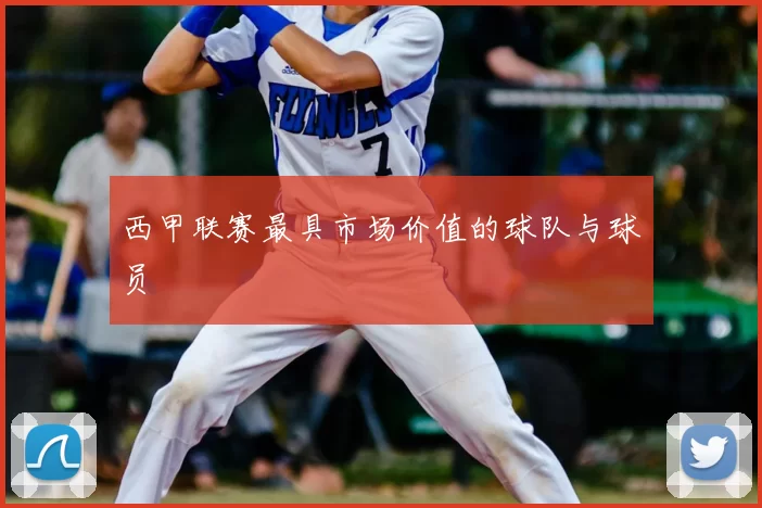西甲联赛最具市场价值的球队与球员