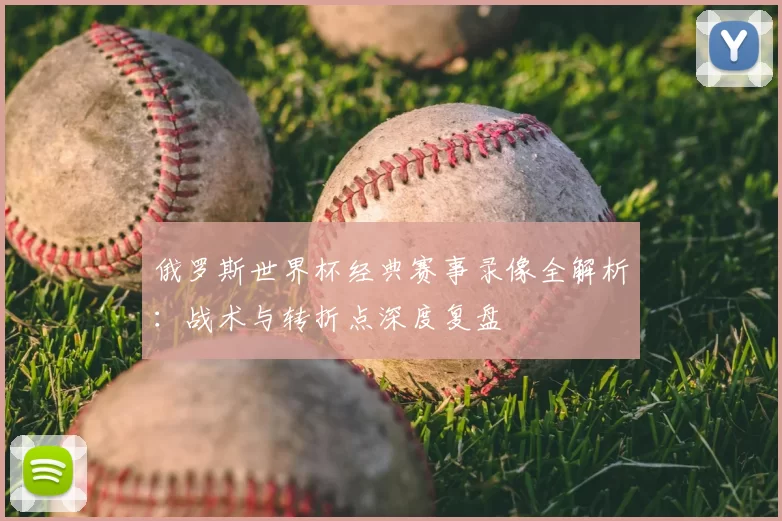 俄罗斯世界杯经典赛事录像全解析：战术与转折点深度复盘