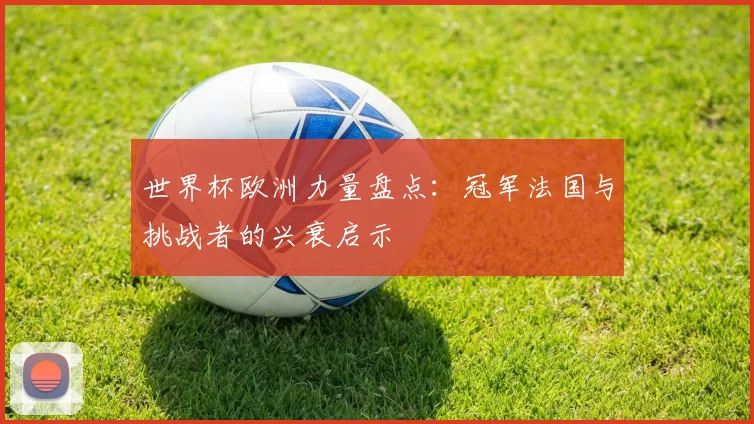 世界杯欧洲力量盘点：冠军法国与挑战者的兴衰启示