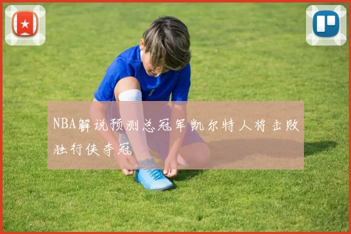 NBA解说预测总冠军凯尔特人将击败独行侠夺冠