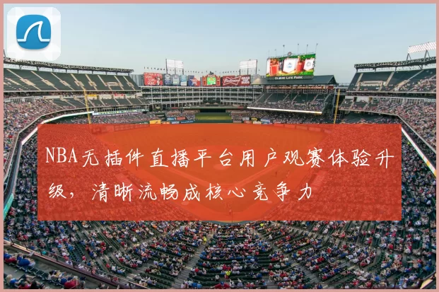 NBA无插件直播平台用户观赛体验升级，清晰流畅成核心竞争力