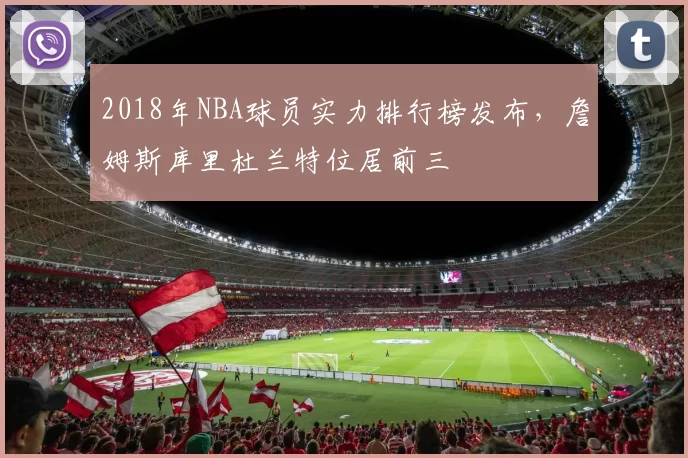 2018年NBA球员实力排行榜发布，詹姆斯库里杜兰特位居前三