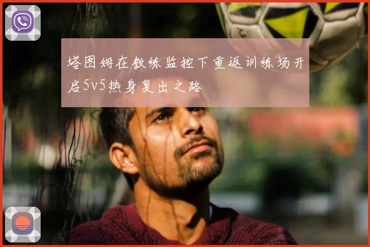 塔图姆在教练监控下重返训练场开启5v5热身复出之路