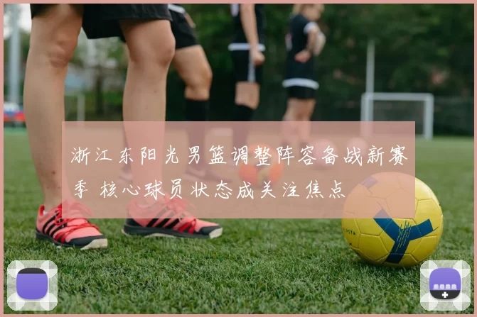 浙江东阳光男篮调整阵容备战新赛季 核心球员状态成关注焦点