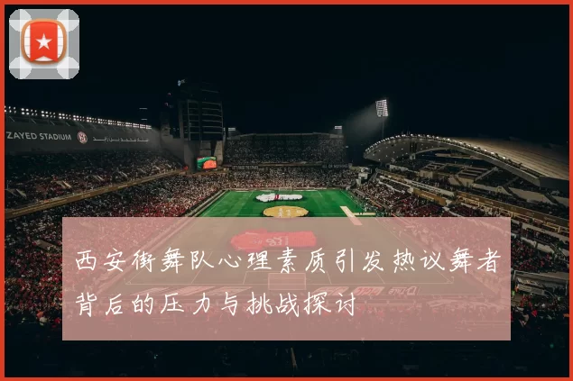 西安街舞队心理素质引发热议舞者背后的压力与挑战探讨
