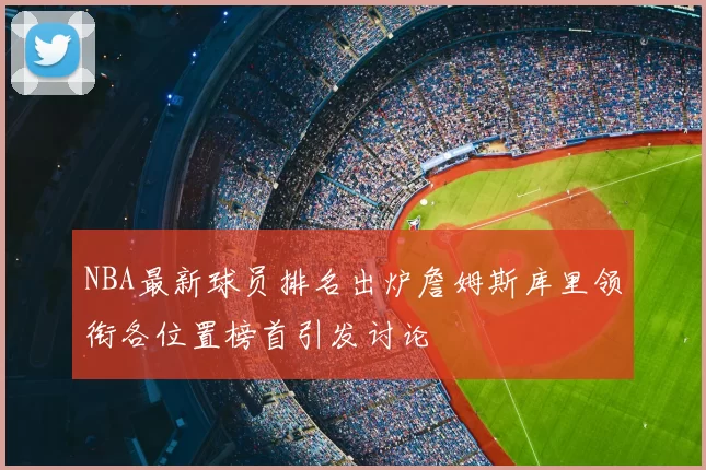 NBA最新球员排名出炉詹姆斯库里领衔各位置榜首引发讨论