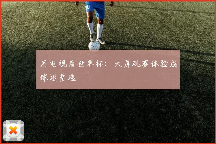 用电视看世界杯:大屏观赛体验成球迷首选