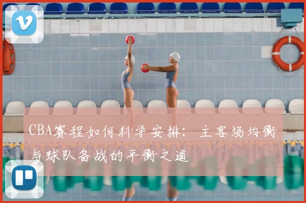 CBA赛程如何科学安排：主客场均衡与球队备战的平衡之道